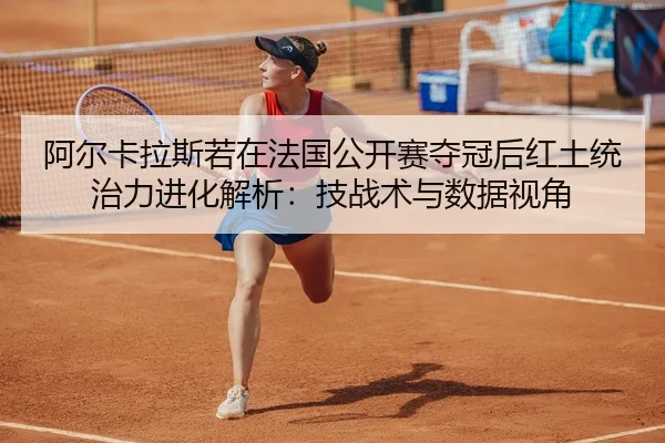 阿尔卡拉斯若在法国公开赛夺冠后红土统治力进化解析：技战术与数据视角