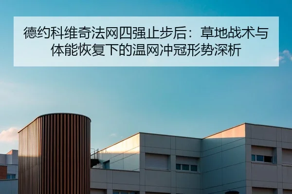 德约科维奇法网四强止步后：草地战术与体能恢复下的温网冲冠形势深析