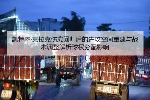 凯特琳·克拉克伤愈回归后的进攻空间重建与战术调整解析球权分配影响
