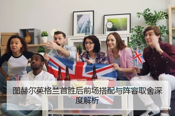图赫尔英格兰首胜后前场搭配与阵容取舍深度解析