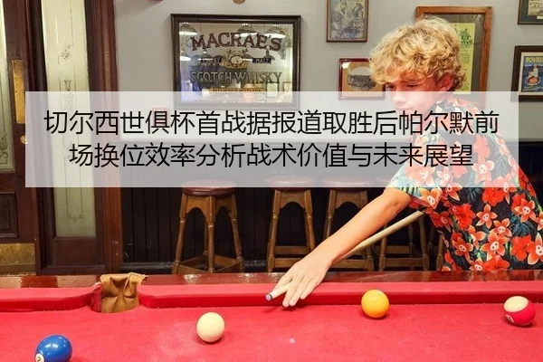 切尔西世俱杯首战据报道取胜后帕尔默前场换位效率分析战术价值与未来展望